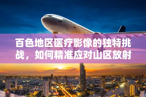 百色地区医疗影像的独特挑战，如何精准应对山区放射诊断的难题？