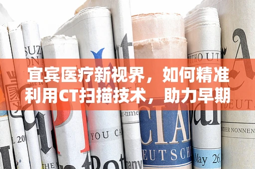 宜宾医疗新视界，如何精准利用CT扫描技术，助力早期肺癌筛查？