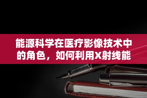 能源科学在医疗影像技术中的角色，如何利用X射线能量转换提升诊断精度？