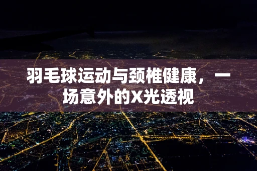 羽毛球运动与颈椎健康，一场意外的X光透视