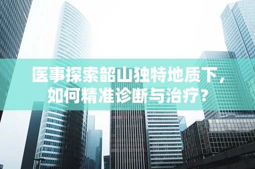 医事探索韶山独特地质下，如何精准诊断与治疗？