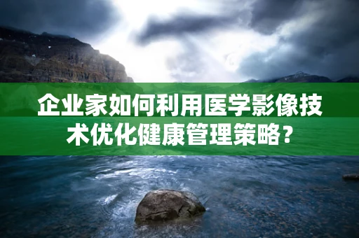 企业家如何利用医学影像技术优化健康管理策略？
