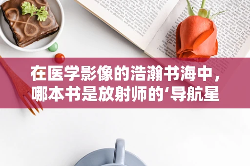 在医学影像的浩瀚书海中，哪本书是放射师的‘导航星’？