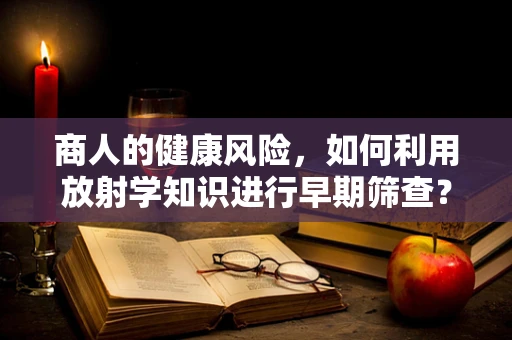 商人的健康风险，如何利用放射学知识进行早期筛查？