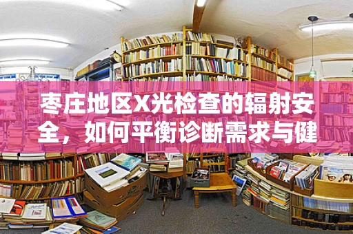 枣庄地区X光检查的辐射安全，如何平衡诊断需求与健康防护？