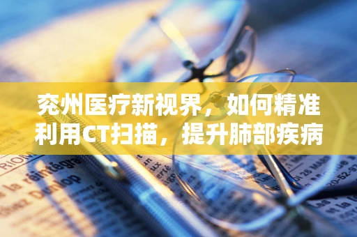 兖州医疗新视界，如何精准利用CT扫描，提升肺部疾病早期诊断率？