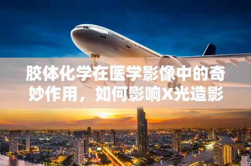 胶体化学在医学影像中的奇妙作用，如何影响X光造影剂？
