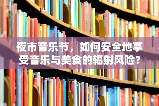 夜市音乐节，如何安全地享受音乐与美食的辐射风险？
