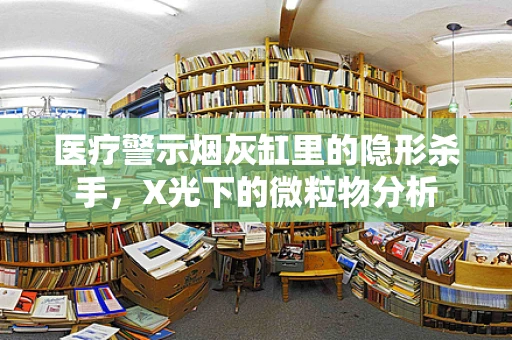 医疗警示烟灰缸里的隐形杀手，X光下的微粒物分析