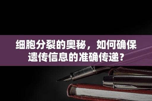 细胞分裂的奥秘，如何确保遗传信息的准确传递？