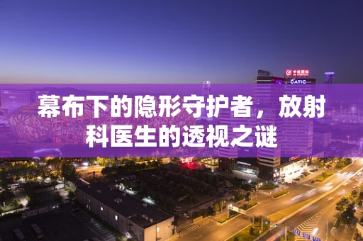 幕布下的隐形守护者，放射科医生的透视之谜