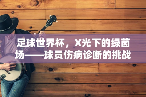 足球世界杯，X光下的绿茵场——球员伤病诊断的挑战与机遇