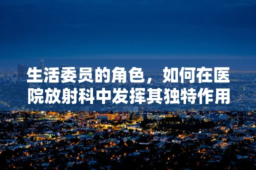 生活委员的角色，如何在医院放射科中发挥其独特作用？