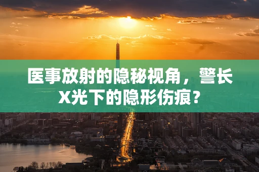 医事放射的隐秘视角，警长X光下的隐形伤痕？