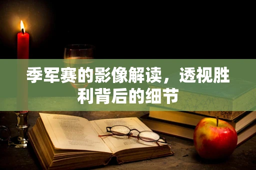 季军赛的影像解读，透视胜利背后的细节