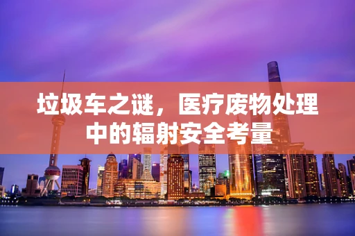垃圾车之谜，医疗废物处理中的辐射安全考量