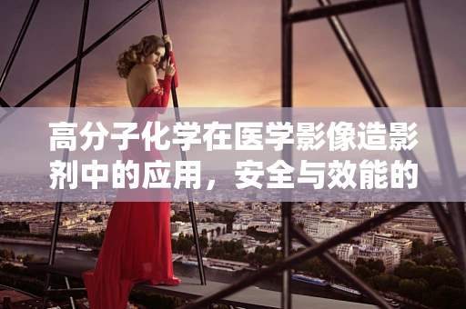 高分子化学在医学影像造影剂中的应用，安全与效能的平衡？