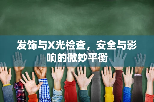 发饰与X光检查，安全与影响的微妙平衡