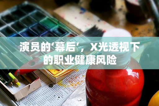 演员的‘幕后’，X光透视下的职业健康风险
