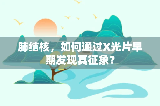 肺结核，如何通过X光片早期发现其征象？