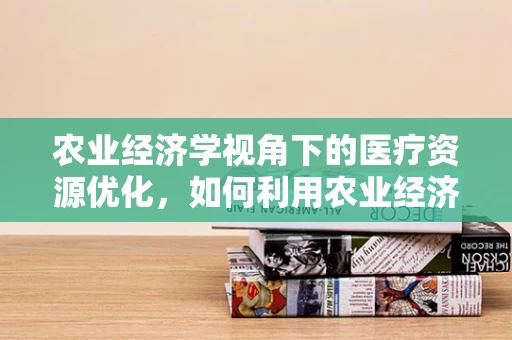 农业经济学视角下的医疗资源优化，如何利用农业经济理论提升医院资源管理效率？