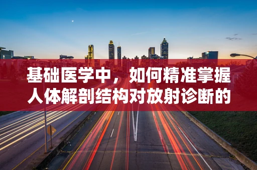 基础医学中，如何精准掌握人体解剖结构对放射诊断的影响？