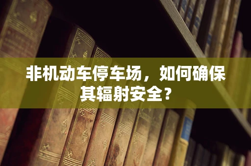 非机动车停车场，如何确保其辐射安全？