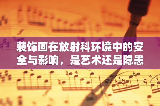 装饰画在放射科环境中的安全与影响，是艺术还是隐患？