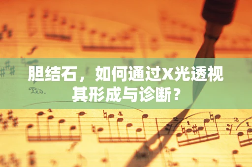 胆结石，如何通过X光透视其形成与诊断？