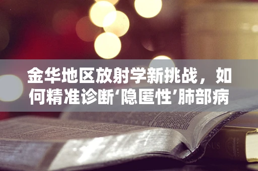 金华地区放射学新挑战，如何精准诊断‘隐匿性’肺部病变？