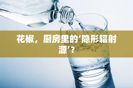 花椒，厨房里的‘隐形辐射源’？
