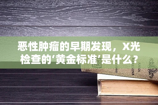 恶性肿瘤的早期发现，X光检查的‘黄金标准’是什么？