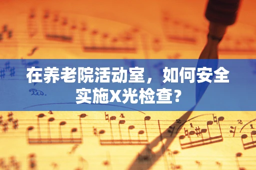 在养老院活动室，如何安全实施X光检查？