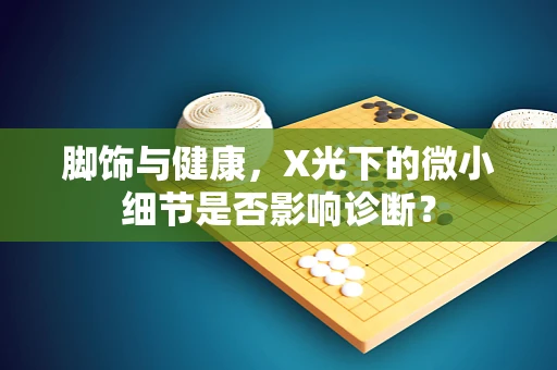 脚饰与健康，X光下的微小细节是否影响诊断？