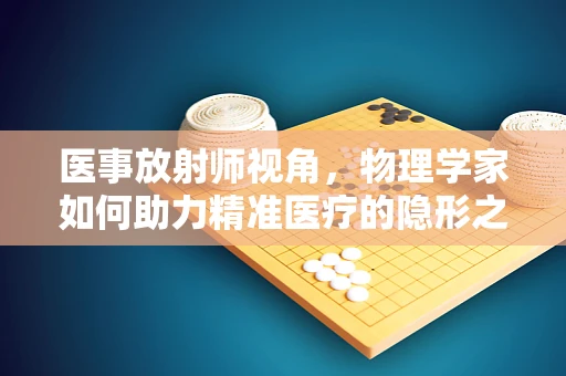 医事放射师视角，物理学家如何助力精准医疗的隐形之手？