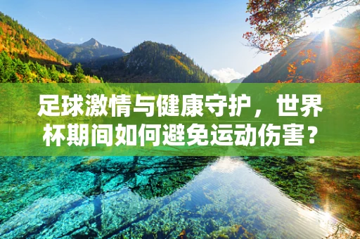 足球激情与健康守护，世界杯期间如何避免运动伤害？