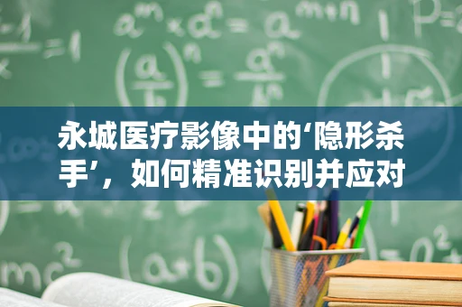 永城医疗影像中的‘隐形杀手’，如何精准识别并应对？