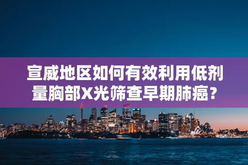 宣威地区如何有效利用低剂量胸部X光筛查早期肺癌？