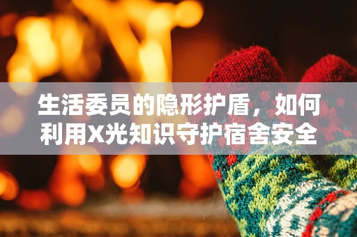 生活委员的隐形护盾，如何利用X光知识守护宿舍安全？