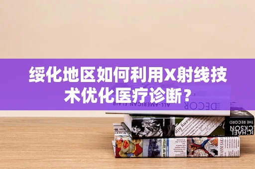 绥化地区如何利用X射线技术优化医疗诊断？