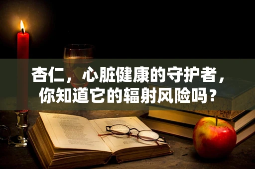 杏仁，心脏健康的守护者，你知道它的辐射风险吗？