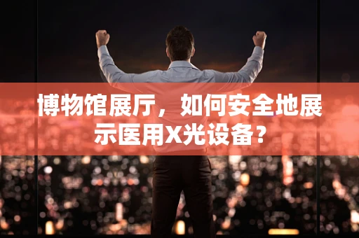博物馆展厅，如何安全地展示医用X光设备？