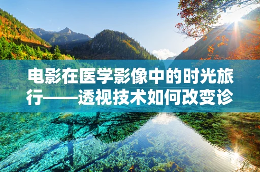 电影在医学影像中的时光旅行——透视技术如何改变诊断？