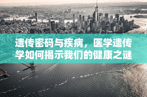 遗传密码与疾病，医学遗传学如何揭示我们的健康之谜？
