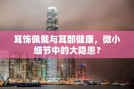 耳饰佩戴与耳部健康，微小细节中的大隐患？