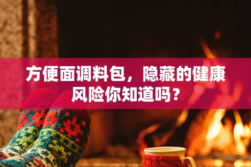 方便面调料包，隐藏的健康风险你知道吗？