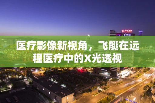 医疗影像新视角，飞艇在远程医疗中的X光透视
