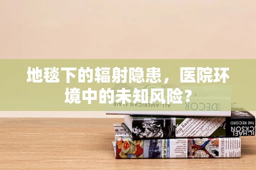 地毯下的辐射隐患，医院环境中的未知风险？