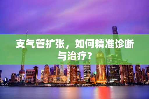 支气管扩张，如何精准诊断与治疗？