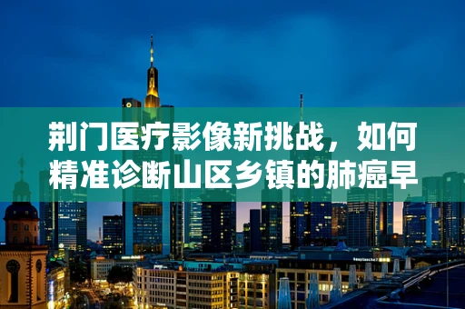 荆门医疗影像新挑战，如何精准诊断山区乡镇的肺癌早期迹象？